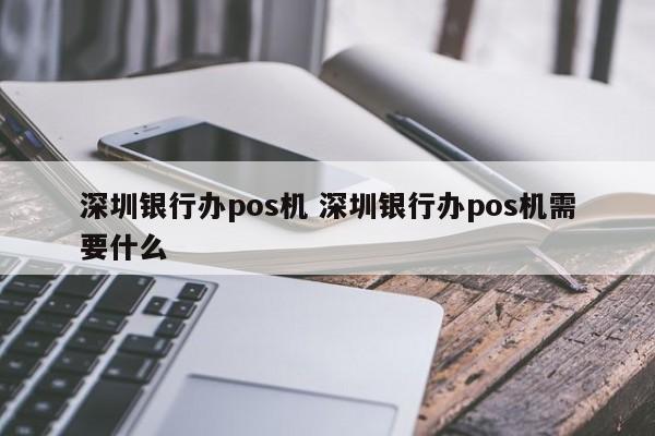 汉川银行办pos机 深圳银行办pos机需要什么