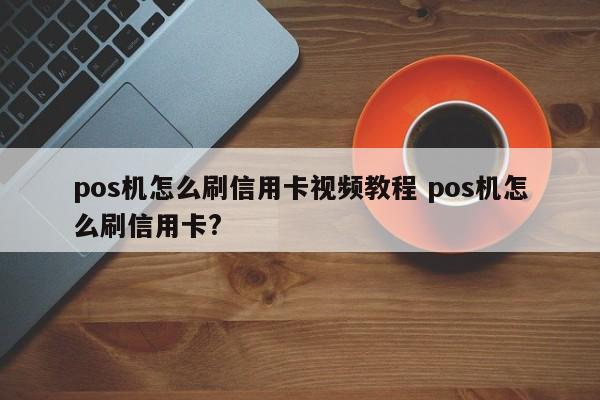 深圳pos机怎么刷信用卡视频教程 pos机怎么刷信用卡?