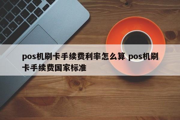 安庆pos机刷卡手续费利率怎么算 pos机刷卡手续费国家标准