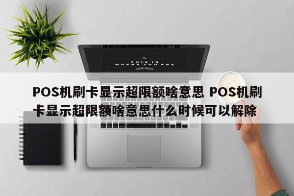 萍乡POS机刷卡显示超限额啥意思 POS机刷卡显示超限额啥意思什么时候可以解除