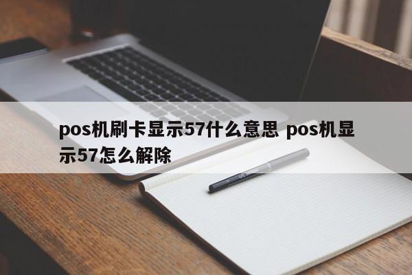 萍乡pos机刷卡显示57什么意思 pos机显示57怎么解除