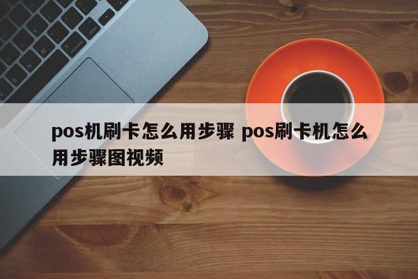 中国台湾pos机刷卡怎么用步骤 pos刷卡机怎么用步骤图视频