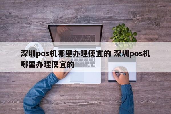 明港pos机哪里办理便宜的 深圳pos机哪里办理便宜的