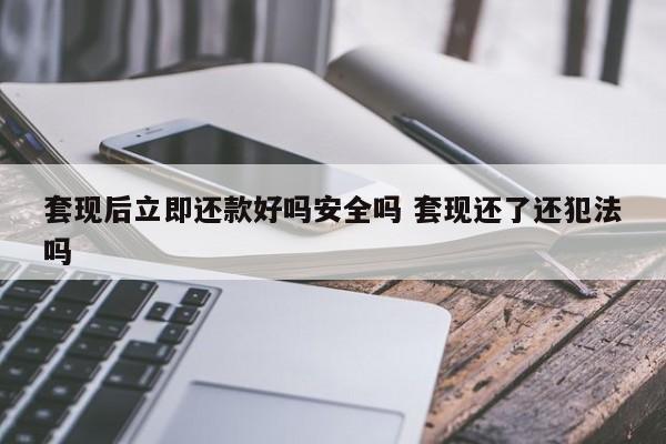 樟树套现后立即还款好吗安全吗 套现还了还犯法吗