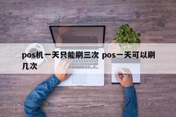 邵阳县pos机一天只能刷三次 pos一天可以刷几次