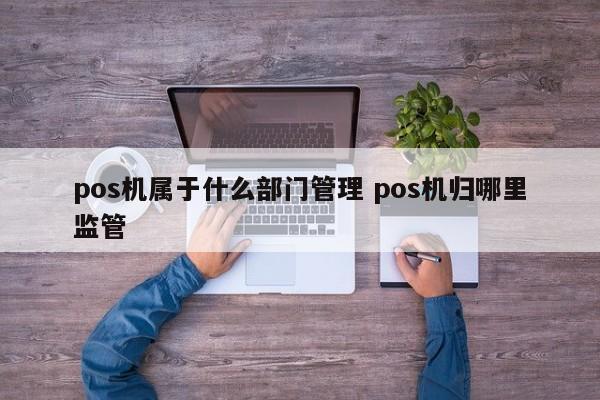 鞍山pos机属于什么部门管理 pos机归哪里监管