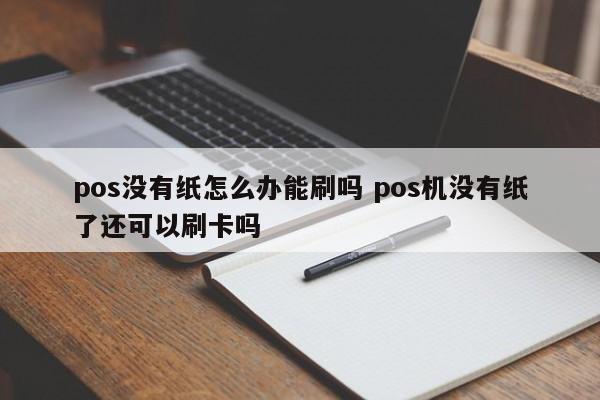 南安pos没有纸怎么办能刷吗 pos机没有纸了还可以刷卡吗