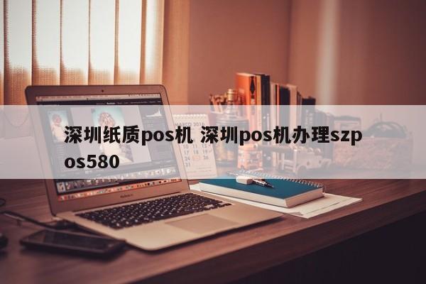 武安纸质pos机 深圳pos机办理szpos580