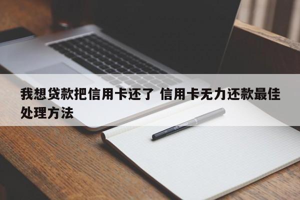 日喀则我想贷款把信用卡还了 信用卡无力还款最佳处理方法