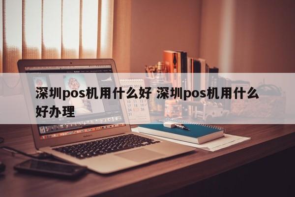 邵东pos机用什么好 深圳pos机用什么好办理