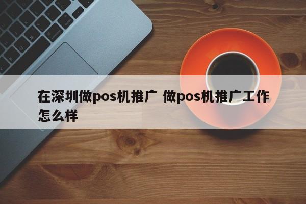 南城在深圳做pos机推广 做pos机推广工作怎么样