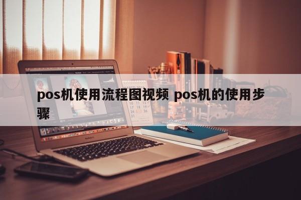 宁德pos机使用流程图视频 pos机的使用步骤