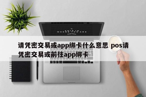 莱芜请凭密交易或app绑卡什么意思 pos请凭密交易或前往app绑卡