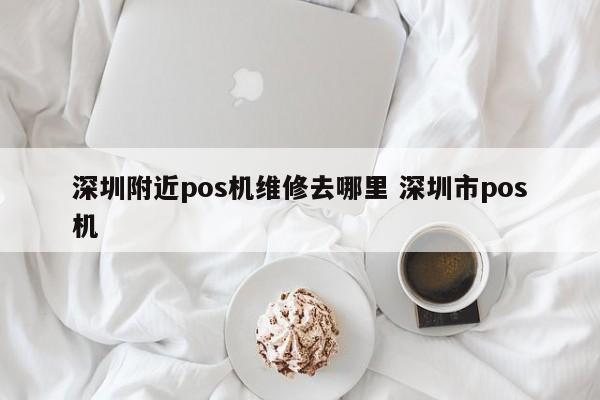 丽水附近pos机维修去哪里 深圳市pos机