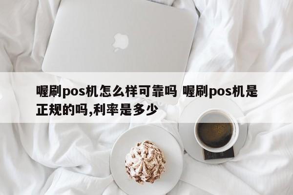 安庆喔刷pos机怎么样可靠吗 喔刷pos机是正规的吗,利率是多少