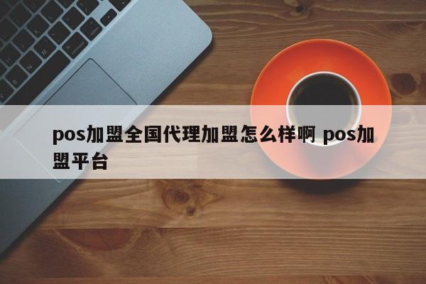 微山pos加盟全国代理加盟怎么样啊 pos加盟平台