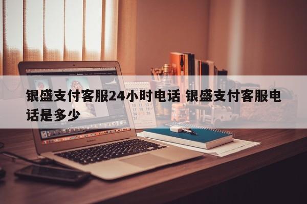 嘉鱼银盛支付客服24小时电话 银盛支付客服电话是多少