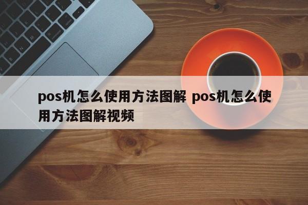 周口pos机怎么使用方法图解 pos机怎么使用方法图解视频