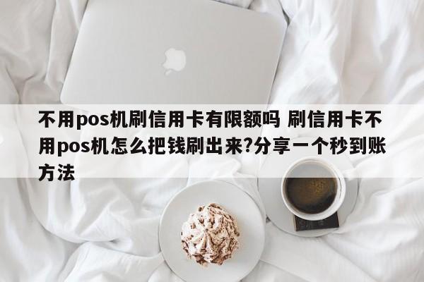 老河口不用pos机刷信用卡有限额吗 刷信用卡不用pos机怎么把钱刷出来?分享一个秒到账方法