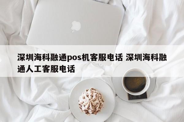 祁东海科融通pos机客服电话 深圳海科融通人工客服电话