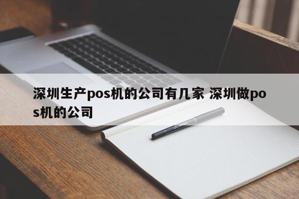 深圳生产pos机的公司有几家 深圳做pos机的公司