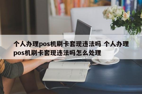 漯河个人办理pos机刷卡套现违法吗 个人办理pos机刷卡套现违法吗怎么处理