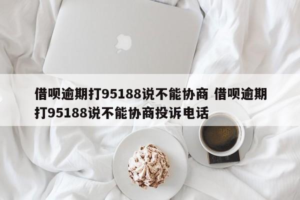 吉安借呗逾期打95188说不能协商 借呗逾期打95188说不能协商投诉电话