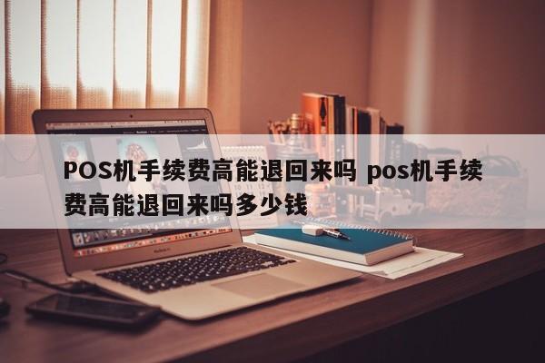 靖江POS机手续费高能退回来吗 pos机手续费高能退回来吗多少钱