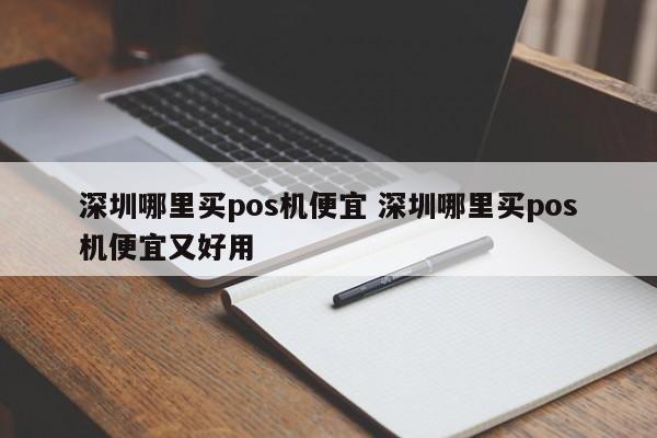 岳阳哪里买pos机便宜 深圳哪里买pos机便宜又好用