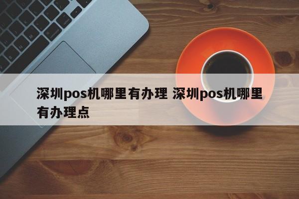 微山pos机哪里有办理 深圳pos机哪里有办理点