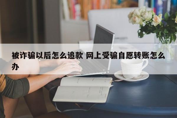 海北被诈骗以后怎么追款 网上受骗自愿转账怎么办