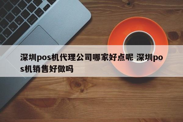 阳江pos机代理公司哪家好点呢 深圳pos机销售好做吗