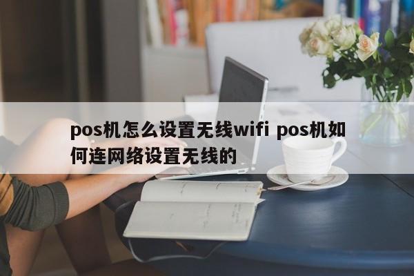 邵东pos机怎么设置无线wifi pos机如何连网络设置无线的