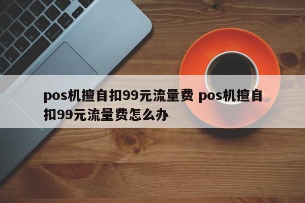 阿拉尔pos机擅自扣99元流量费 pos机擅自扣99元流量费怎么办