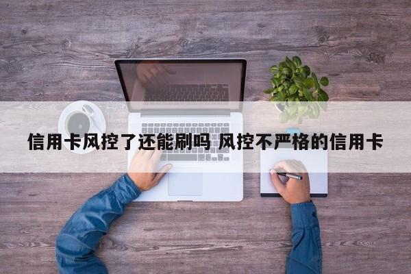 濮阳信用卡风控了还能刷吗 风控不严格的信用卡