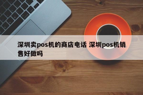 如皋卖pos机的商店电话 深圳pos机销售好做吗