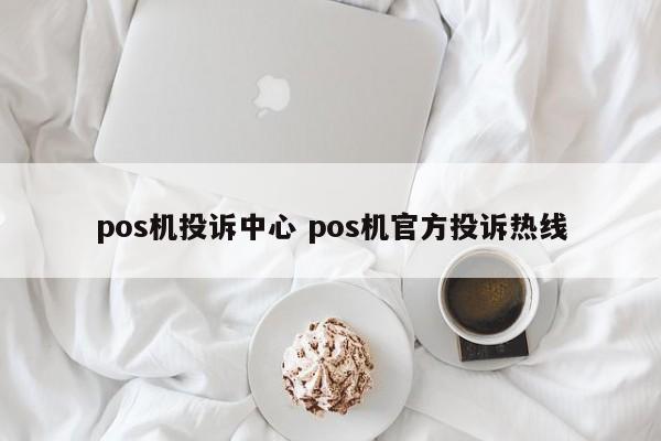 淮滨pos机投诉中心 pos机官方投诉热线