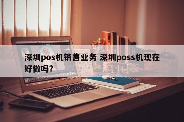 甘孜pos机销售业务 深圳poss机现在好做吗?