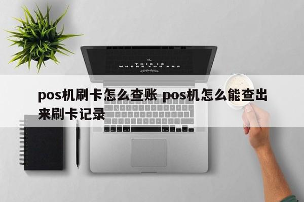 安陆pos机刷卡怎么查账 pos机怎么能查出来刷卡记录