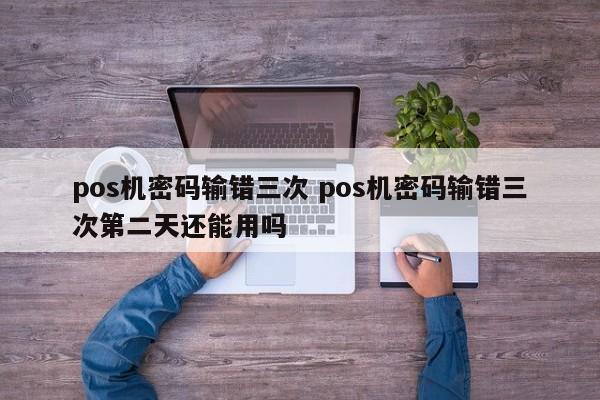 响水pos机密码输错三次 pos机密码输错三次第二天还能用吗