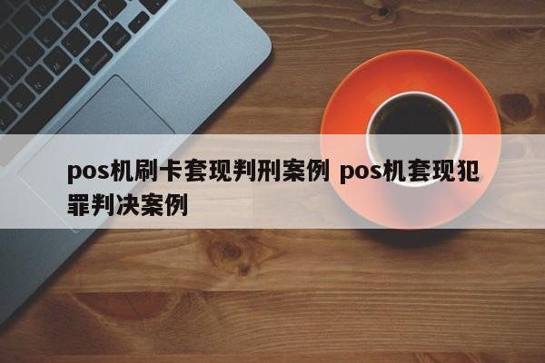 淮滨pos机刷卡套现判刑案例 pos机套现犯罪判决案例