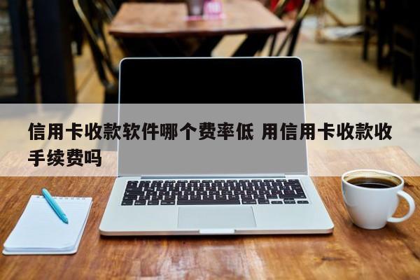 常宁信用卡收款软件哪个费率低 用信用卡收款收手续费吗