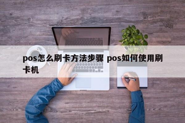 锡林郭勒盟pos怎么刷卡方法步骤 pos如何使用刷卡机