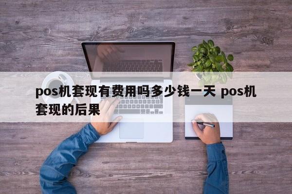 鹿邑pos机套现有费用吗多少钱一天 pos机套现的后果