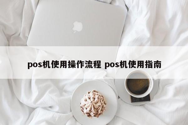 贵州pos机使用操作流程 pos机使用指南