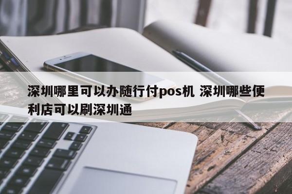 沁阳哪里可以办随行付pos机 深圳哪些便利店可以刷深圳通