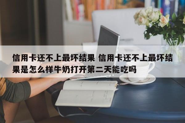 霸州信用卡还不上最坏结果 信用卡还不上最坏结果是怎么样牛奶打开第二天能吃吗