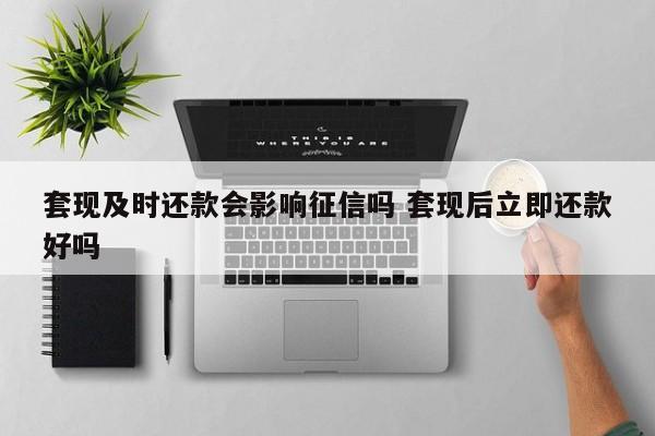 邵东套现及时还款会影响征信吗 套现后立即还款好吗