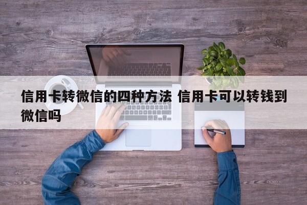 萍乡信用卡转微信的四种方法 信用卡可以转钱到微信吗