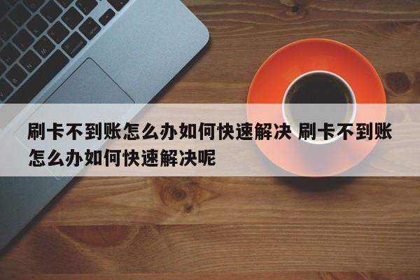 锡林郭勒刷卡不到账怎么办如何快速解决 刷卡不到账怎么办如何快速解决呢